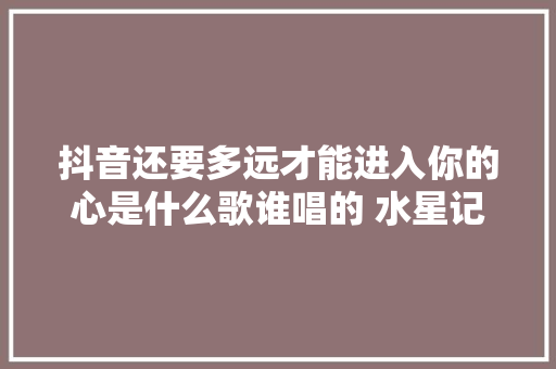 抖音还要多远才能进入你的心是什么歌谁唱的 水星记歌词介绍