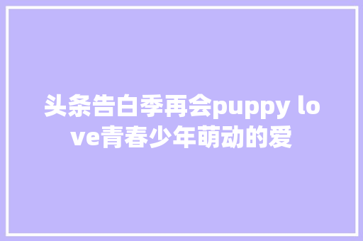 头条告白季再会puppy love青春少年萌动的爱