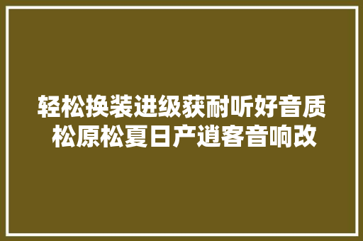 轻松换装进级获耐听好音质 松原松夏日产逍客音响改装德国瑞卡尔
