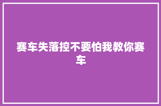 赛车失落控不要怕我教你赛车