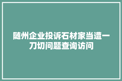 随州企业投诉石材家当遭一刀切问题查询访问