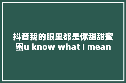 抖音我的眼里都是你甜甜蜜蜜u know what I mean是什么歌全部都是你歌词