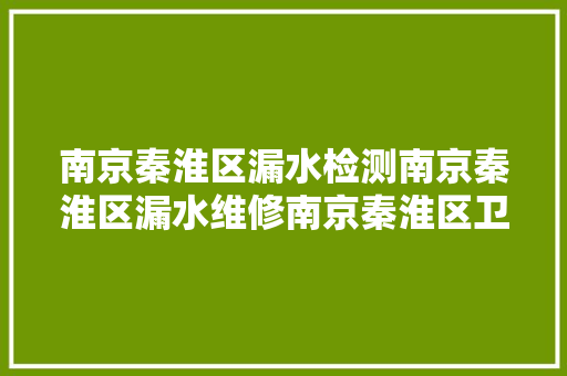 南京秦淮区漏水检测南京秦淮区漏水维修南京秦淮区卫生