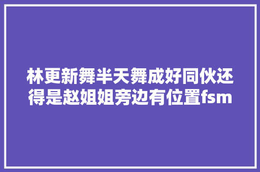 林更新舞半天舞成好同伙还得是赵姐姐旁边有位置fsm上班了