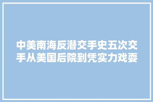中美南海反潜交手史五次交手从美国后院到凭实力戏耍