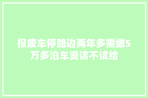 报废车停路边两年多需缴5万多泊车资该不该给