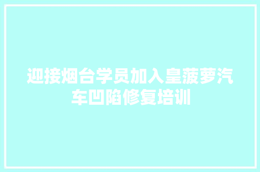 迎接烟台学员加入皇菠萝汽车凹陷修复培训