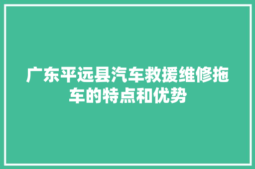 广东平远县汽车救援维修拖车的特点和优势