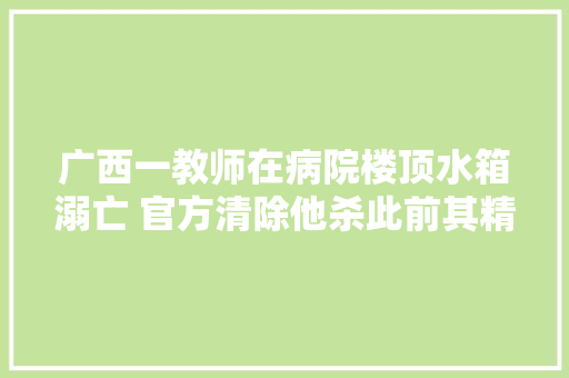 广西一教师在病院楼顶水箱溺亡 官方清除他杀此前其精神状态很不好