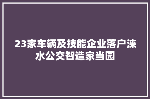 23家车辆及技能企业落户涞水公交智造家当园