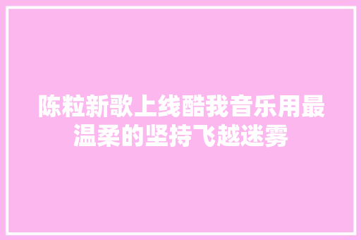 陈粒新歌上线酷我音乐用最温柔的坚持飞越迷雾