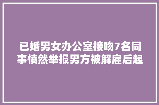 已婚男女办公室接吻7名同事愤然举报男方被解雇后起诉公司