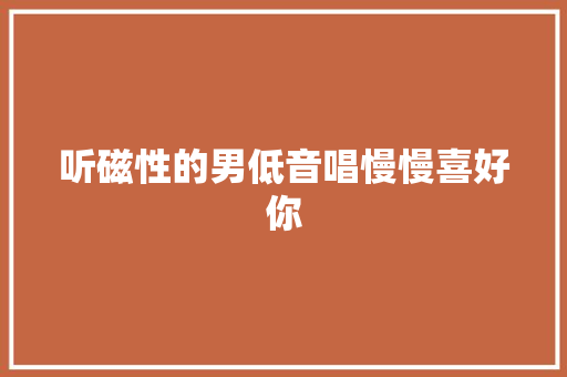 听磁性的男低音唱慢慢喜好你