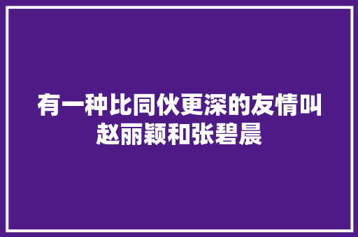 有一种比同伙更深的友情叫赵丽颖和张碧晨