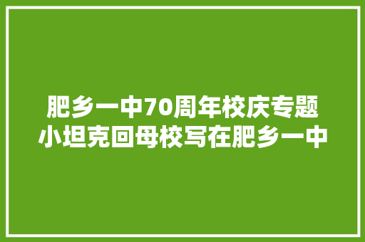 肥乡一中70周年校庆专题小坦克回母校写在肥乡一中70周年校庆之际