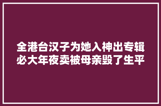 全港台汉子为她入神出专辑必大年夜卖被母亲毁了生平曲折潦倒街头