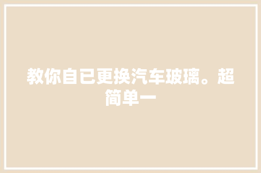 教你自已更换汽车玻璃。超简单一