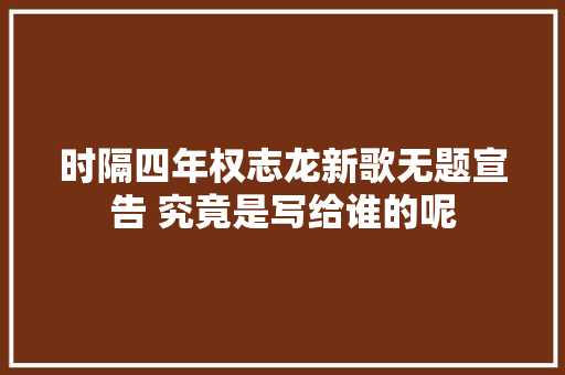 时隔四年权志龙新歌无题宣告 究竟是写给谁的呢
