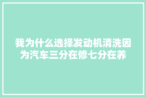 我为什么选择发动机清洗因为汽车三分在修七分在养 汽车知识