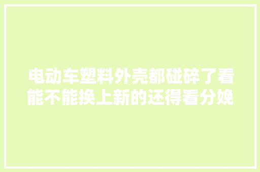 电动车塑料外壳都碰碎了看能不能换上新的还得看分娩厂家
