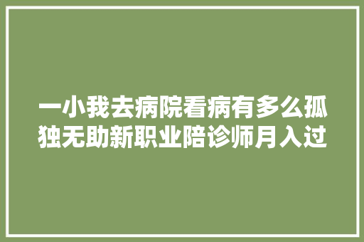 一小我去病院看病有多么孤独无助新职业陪诊师月入过万众说纷纭