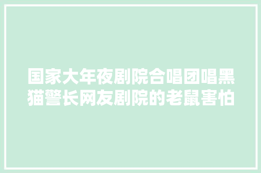 国家大年夜剧院合唱团唱黑猫警长网友剧院的老鼠害怕极了