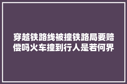 穿越铁路线被撞铁路局要赔偿吗火车撞到行人是若何界界说务的