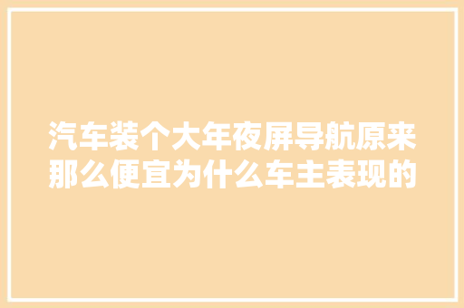 汽车装个大年夜屏导航原来那么便宜为什么车主表现的不好呢