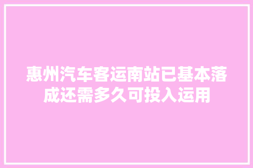 惠州汽车客运南站已基本落成还需多久可投入运用