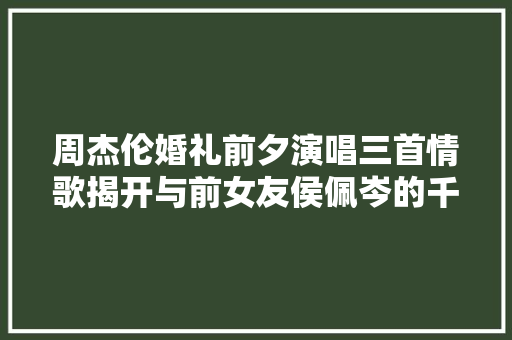 周杰伦婚礼前夕演唱三首情歌揭开与前女友侯佩岑的千丝万缕