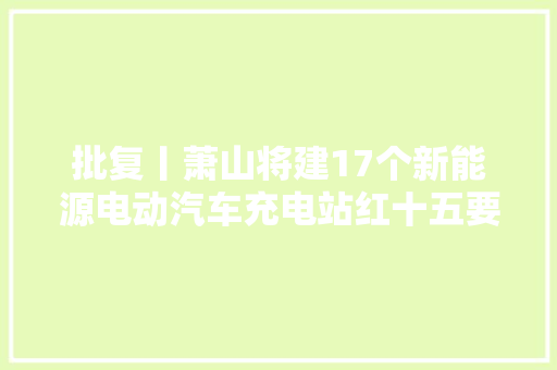 批复丨萧山将建17个新能源电动汽车充电站红十五要改建这些平易近生工程与你有关