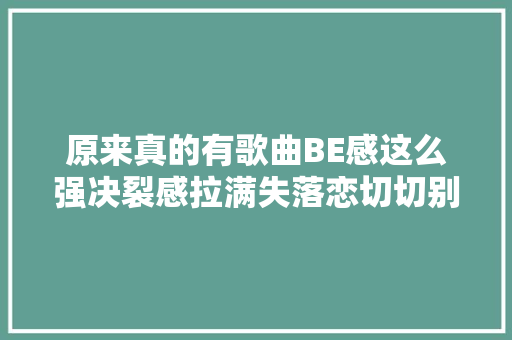 原来真的有歌曲BE感这么强决裂感拉满失落恋切切别听 BE歌曲