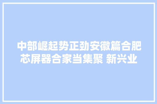 中部崛起势正劲安徽篇合肥芯屏器合家当集聚 新兴业态风生水起