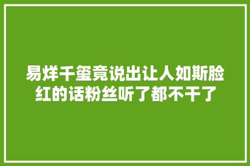易烊千玺竟说出让人如斯脸红的话粉丝听了都不干了