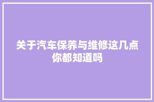 关于汽车保养与维修这几点你都知道吗