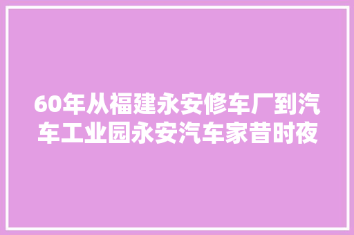 60年从福建永安修车厂到汽车工业园永安汽车家昔时夜变革 汽车知识