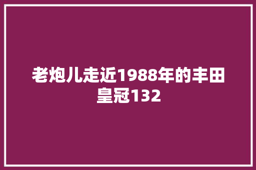 老炮儿走近1988年的丰田皇冠132