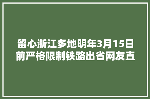 留心浙江多地明年3月15日前严格限制铁路出省网友直呼看不懂填补说明来了→