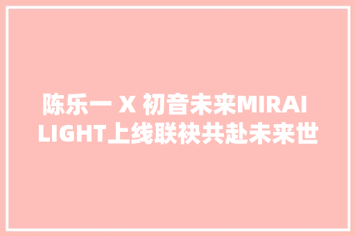 陈乐一 X 初音未来MIRAI LIGHT上线联袂共赴未来世界
