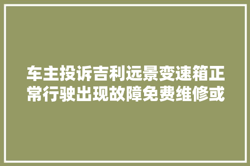 车主投诉吉利远景变速箱正常行驶出现故障免费维修或更换免费维修