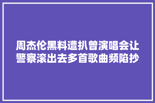 周杰伦黑料遭扒曾演唱会让警察滚出去多首歌曲频陷抄袭争议