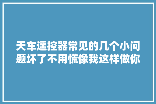 天车遥控器常见的几个小问题坏了不用慌像我这样做你也行
