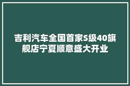 吉利汽车全国首家S级40旗舰店宁夏顺意盛大开业