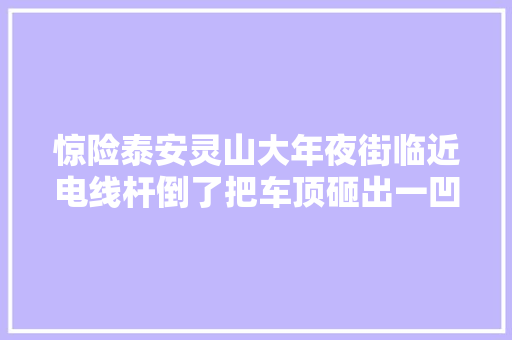 惊险泰安灵山大年夜街临近电线杆倒了把车顶砸出一凹坑