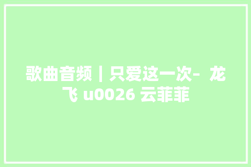 歌曲音频｜只爱这一次–  龙飞 u0026 云菲菲 休闲娱乐