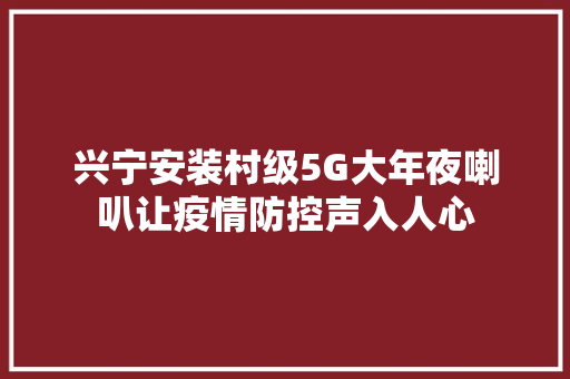 兴宁安装村级5G大年夜喇叭让疫情防控声入人心