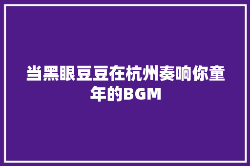 当黑眼豆豆在杭州奏响你童年的BGM