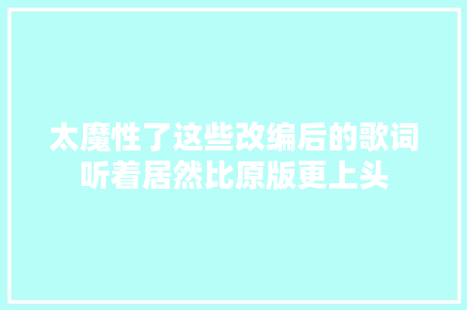 太魔性了这些改编后的歌词听着居然比原版更上头