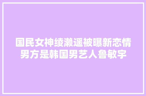 国民女神绫濑遥被曝新恋情男方是韩国男艺人鲁敏宇
