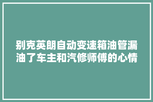 别克英朗自动变速箱油管漏油了车主和汽修师傅的心情是复杂的